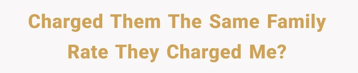 Charged them the same family rate they charged me?