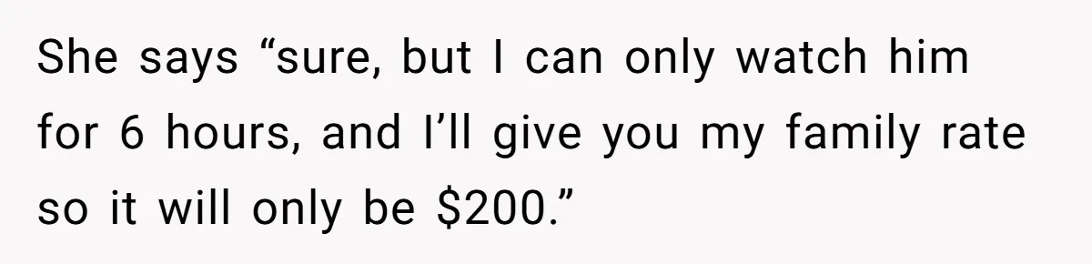 She says “sure, but I can only watch him for 6 hours, and I’ll give you my family rate so it will only be $200.”