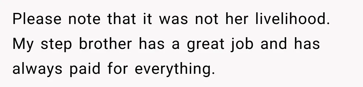 Please note that it was not her livelihood. My step brother has a great job and has always paid for everything.