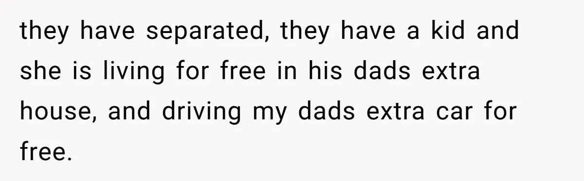 they have separated, they have a kid and she is living for free in his dads extra house, and driving my dads extra car for free.