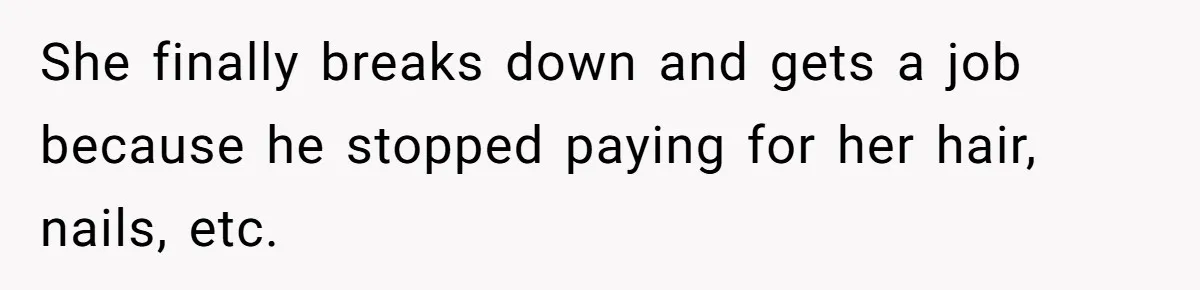 She finally breaks down and gets a job because he stopped paying for her hair, nails, etc.