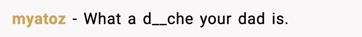 myatoz - What a d__che your dad is.
