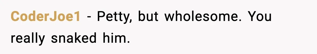 CoderJoe1 - Petty, but wholesome. You really snaked him.