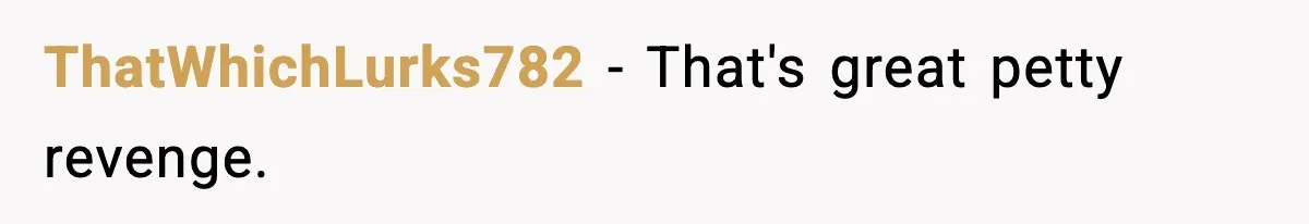 ThatWhichLurks782 - That's great petty revenge.