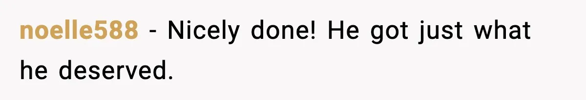 noelle588 - Nicely done! He got just what he deserved.