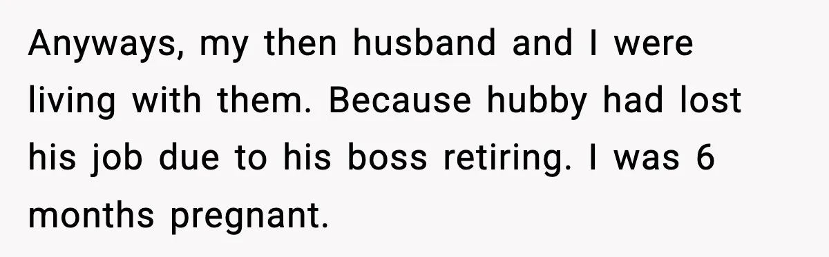 Anyways, my then husband and I were living with them. Because hubby had lost his job due to his boss retiring. I was 6 months pregnant.