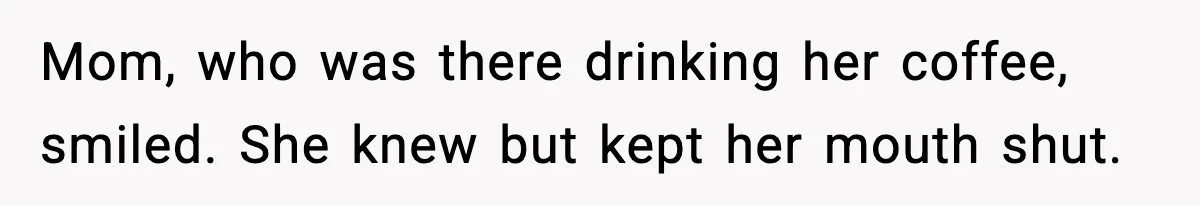 Mom, who was there drinking her coffee, smiled. She knew but kept her mouth shut.