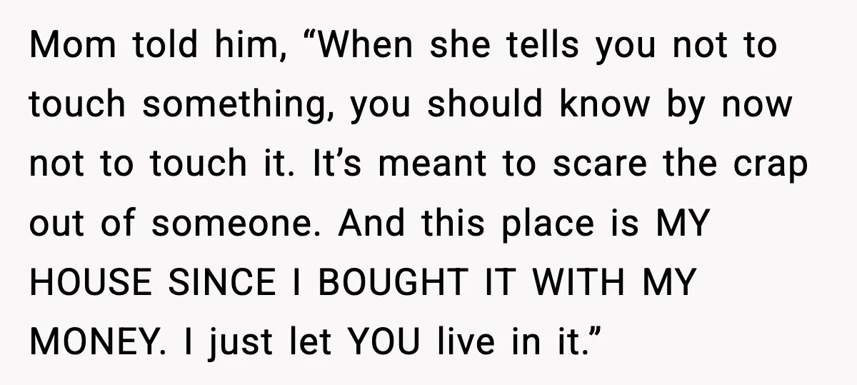 Mom told him, “When she tells you not to touch something, you should know by now not to touch it. It’s meant to scare the crap out of someone. And...