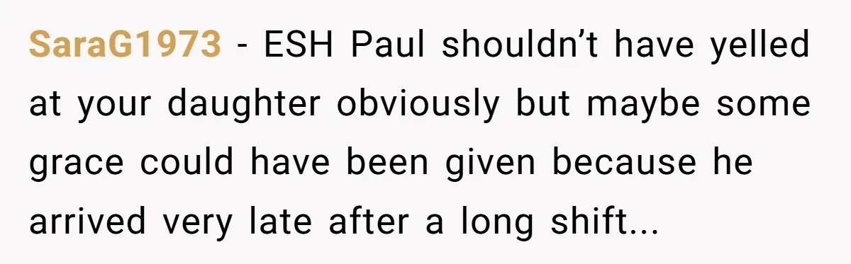 A Man's '30 Seconds of Bad Judgment' Gets His Family Uninvited from Christmas SaraG1973 - ESH Paul shouldn’t have yelled at your daughter obviously but maybe some grace could have been given because he arrived very late after a long shift...