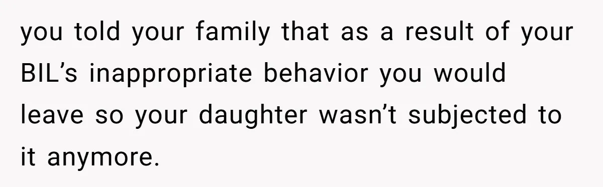 A Man's '30 Seconds of Bad Judgment' Gets His Family Uninvited from Christmas you told your family that as a result of your BIL’s inappropriate behavior you would leave so your daughter wasn’t subjected to it anymore.