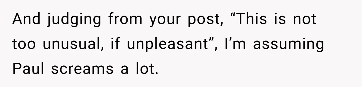 A Man's '30 Seconds of Bad Judgment' Gets His Family Uninvited from Christmas And judging from your post, “This is not too unusual, if unpleasant”, I’m assuming Paul screams a lot.