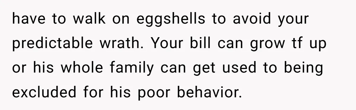 A Man's '30 Seconds of Bad Judgment' Gets His Family Uninvited from Christmas have to walk on eggshells to avoid your predictable wrath. Your bill can grow tf up or his whole family can get used to being excluded for his poor behavior.