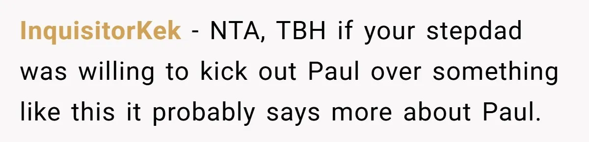 A Man's '30 Seconds of Bad Judgment' Gets His Family Uninvited from Christmas InquisitorKek - NTA, TBH if your stepdad was willing to kick out Paul over something like this it probably says more about Paul.