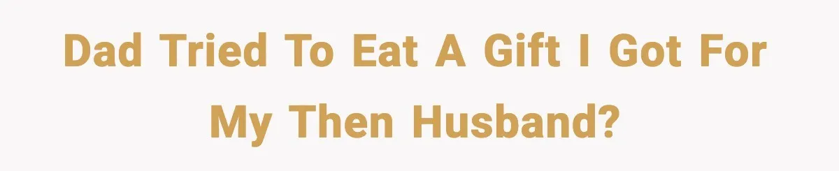 Dad tried to eat a gift I got for my then husband?