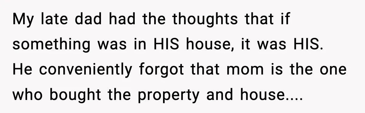 My late dad had the thoughts that if something was in HIS house, it was HIS. He conveniently forgot that mom is the one who bought the property and house....