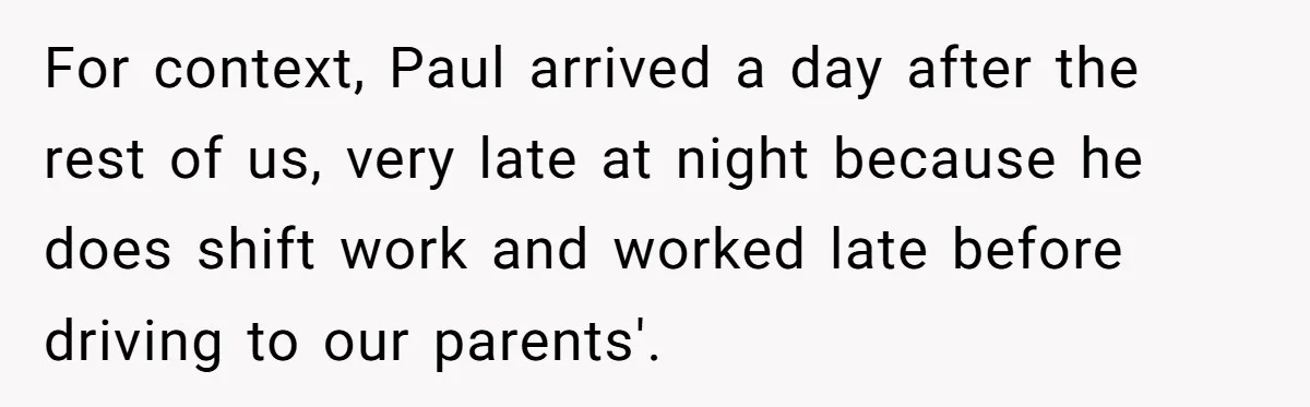 A Man's '30 Seconds of Bad Judgment' Gets His Family Uninvited from Christmas For context, Paul arrived a day after the rest of us, very late at night because he does shift work and worked late before driving to our parents'.