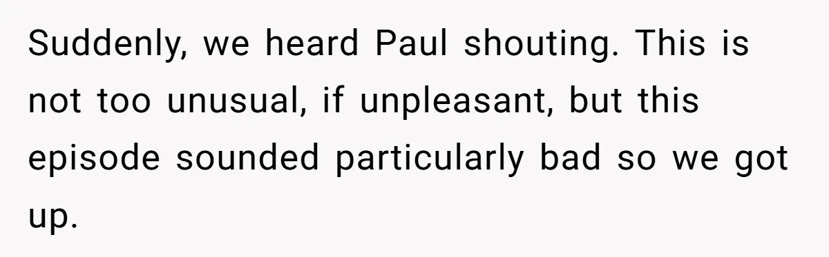 A Man's '30 Seconds of Bad Judgment' Gets His Family Uninvited from Christmas Suddenly, we heard Paul shouting. This is not too unusual, if unpleasant, but this episode sounded particularly bad so we got up.