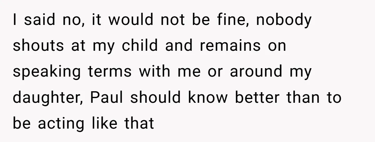 A Man's '30 Seconds of Bad Judgment' Gets His Family Uninvited from Christmas I said no, it would not be fine, nobody shouts at my child and remains on speaking terms with me or around my daughter, Paul should know better than to...