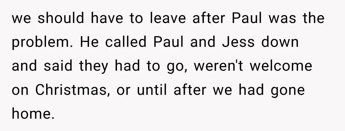 A Man's '30 Seconds of Bad Judgment' Gets His Family Uninvited from Christmas we should have to leave after Paul was the problem. He called Paul and Jess down and said they had to go, weren't welcome on Christmas, or until after we...