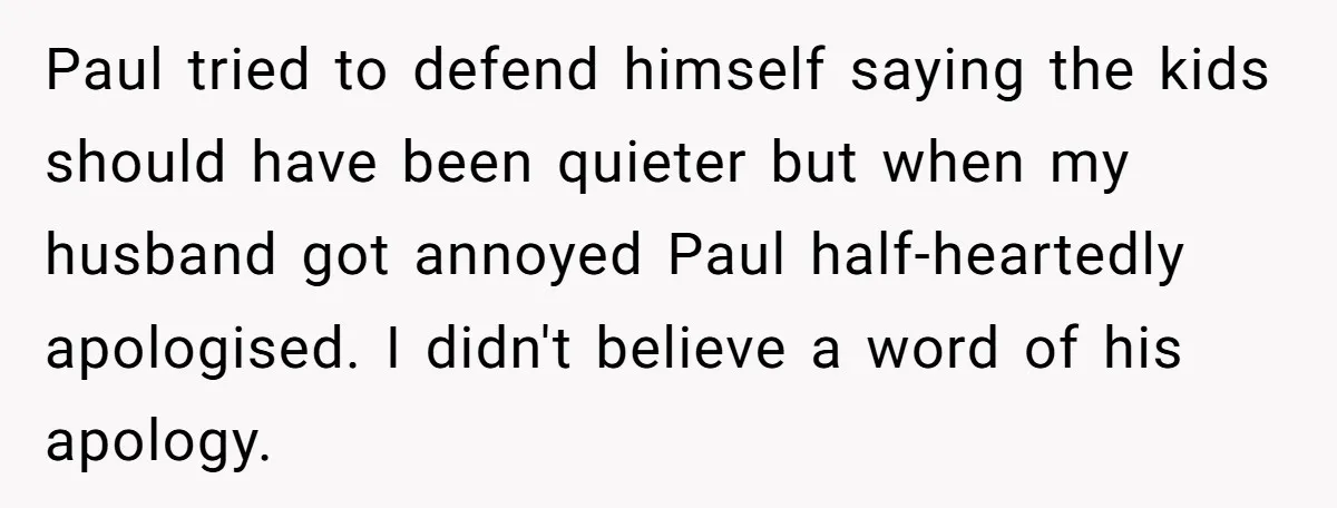 A Man's '30 Seconds of Bad Judgment' Gets His Family Uninvited from Christmas Paul tried to defend himself saying the kids should have been quieter but when my husband got annoyed Paul half-heartedly apologised. I didn't believe a word of his apology.