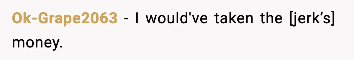 Ok-Grape2063 - I would've taken the [jerk’s] money.