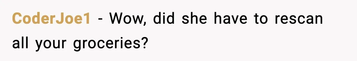 CoderJoe1 - Wow, did she have to rescan all your groceries?