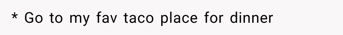 * Go to my fav taco place for dinner