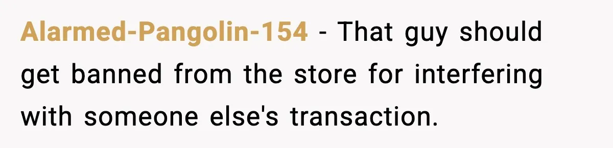 Alarmed-Pangolin-154 - That guy should get banned from the store for interfering with someone else's transaction.