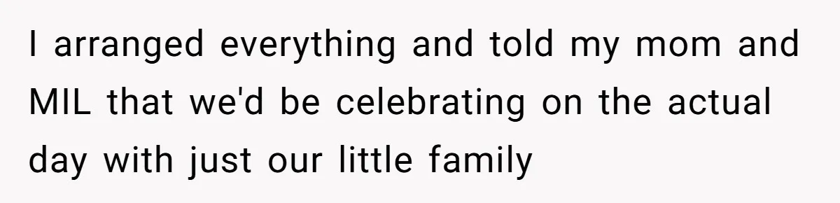 I arranged everything and told my mom and MIL that we'd be celebrating on the actual day with just our little family