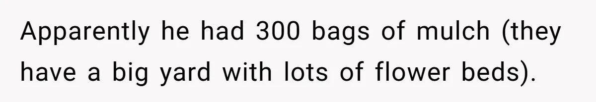 Apparently he had 300 bags of mulch (they have a big yard with lots of flower beds).
