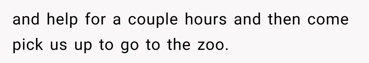 and help for a couple hours and then come pick us up to go to the zoo.