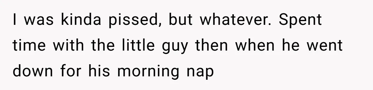 I was kinda pissed, but whatever. Spent time with the little guy then when he went down for his morning nap