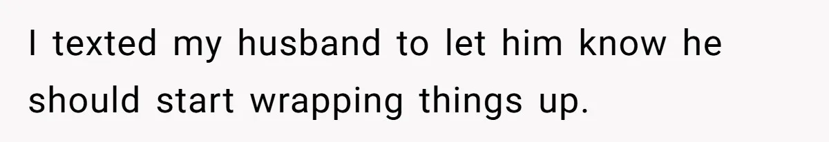 I texted my husband to let him know he should start wrapping things up.
