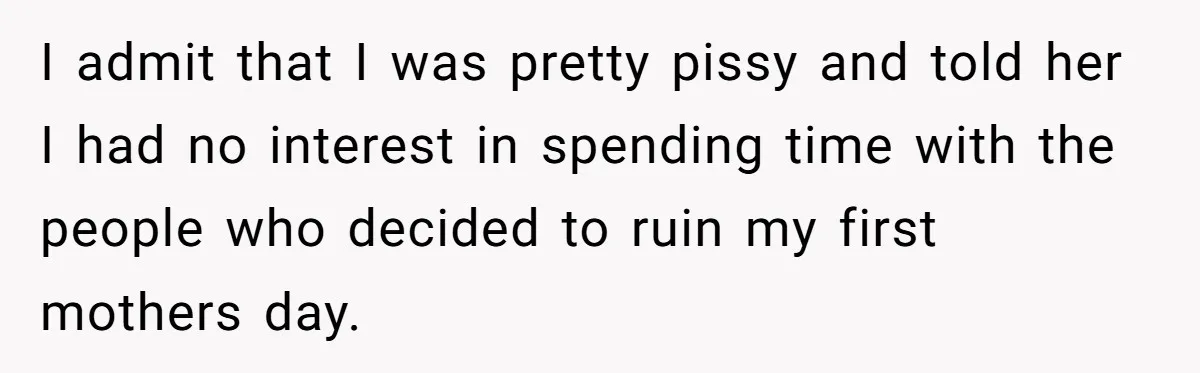 I admit that I was pretty pissy and told her I had no interest in spending time with the people who decided to ruin my first mothers day.