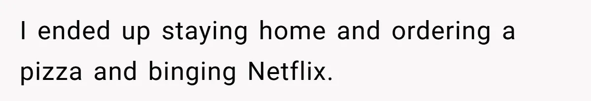 I ended up staying home and ordering a pizza and binging Netflix.