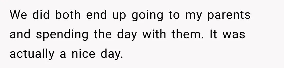 We did both end up going to my parents and spending the day with them. It was actually a nice day.
