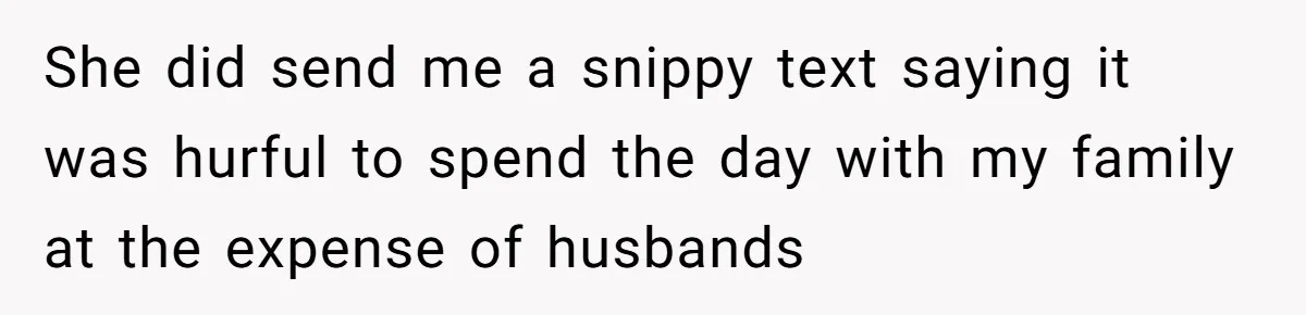She did send me a snippy text saying it was hurful to spend the day with my family at the expense of husbands