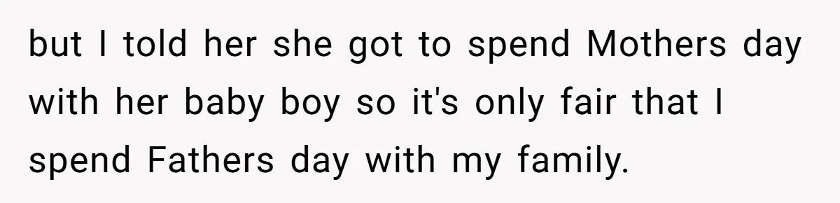 but I told her she got to spend Mothers day with her baby boy so it's only fair that I spend Fathers day with my family.