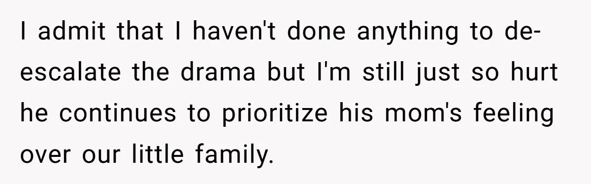 I admit that I haven't done anything to de-escalate the drama but I'm still just so hurt he continues to prioritize his mom's feeling over our little family.