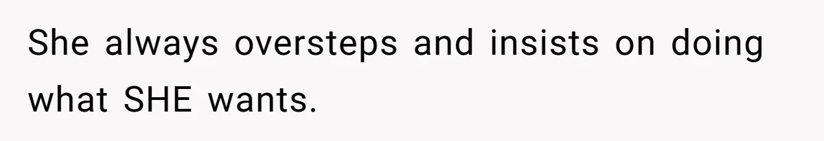 She always oversteps and insists on doing what SHE wants.