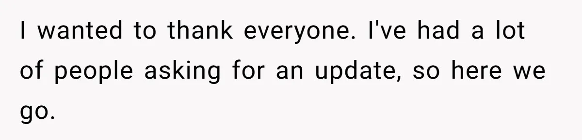 I wanted to thank everyone. I've had a lot of people asking for an update, so here we go.