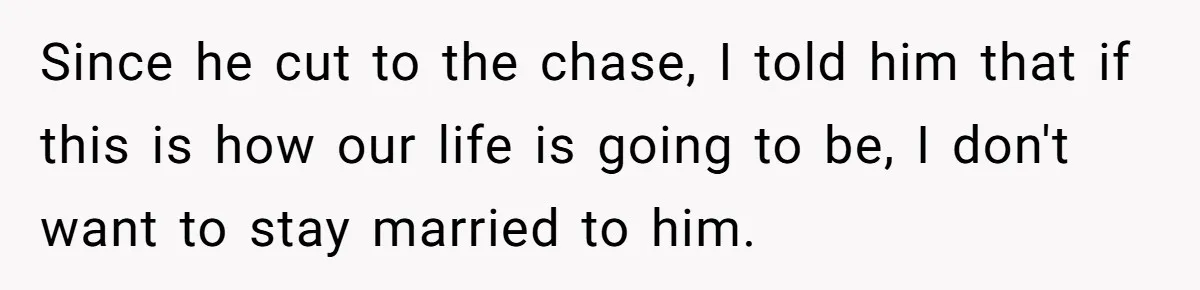 Since he cut to the chase, I told him that if this is how our life is going to be, I don't want to stay married to him.