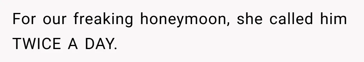 For our freaking honeymoon, she called him TWICE A DAY.