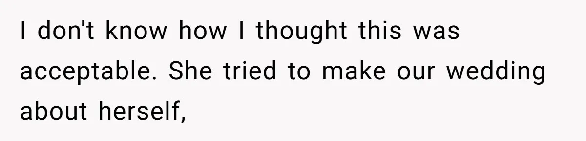 I don't know how I thought this was acceptable. She tried to make our wedding about herself,