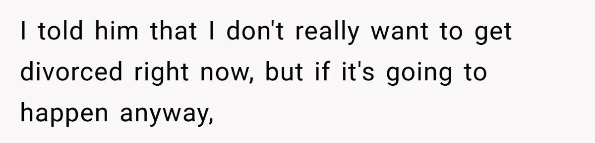 I told him that I don't really want to get divorced right now, but if it's going to happen anyway,