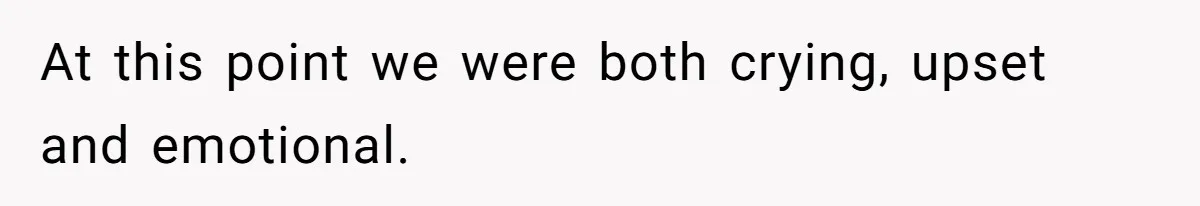 At this point we were both crying, upset and emotional.