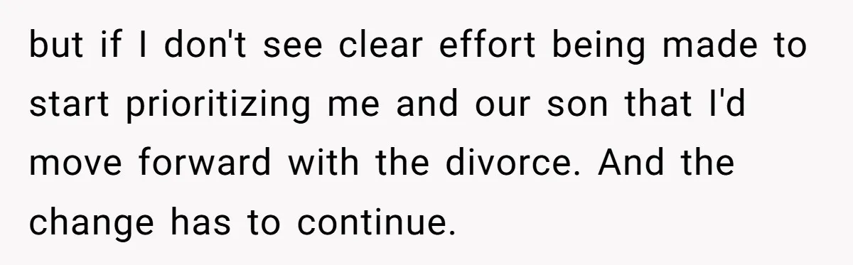 but if I don't see clear effort being made to start prioritizing me and our son that I'd move forward with the divorce. And the change has to continue.