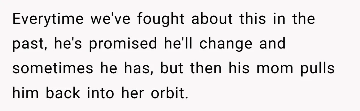 Everytime we've fought about this in the past, he's promised he'll change and sometimes he has, but then his mom pulls him back into her orbit.