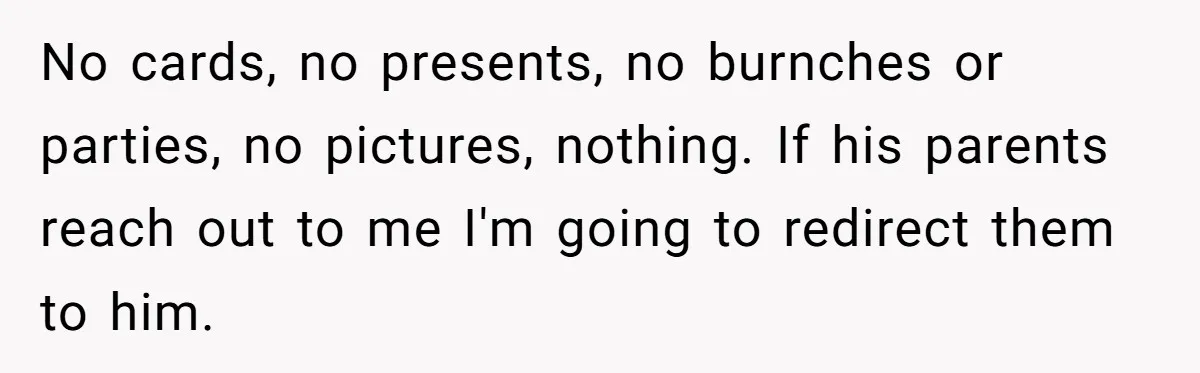 No cards, no presents, no burnches or parties, no pictures, nothing. If his parents reach out to me I'm going to redirect them to him.