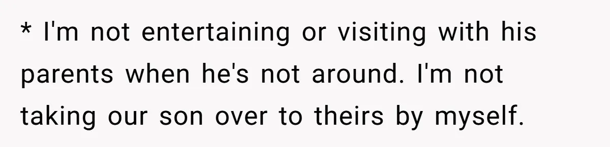 * I'm not entertaining or visiting with his parents when he's not around. I'm not taking our son over to theirs by myself.